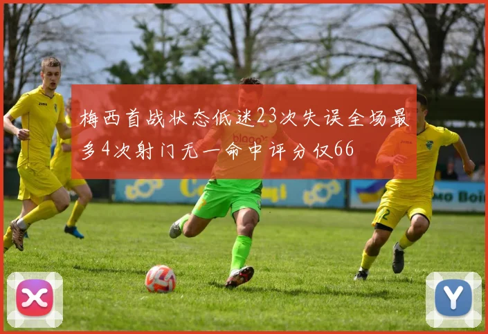 梅西首战状态低迷23次失误全场最多4次射门无一命中评分仅66