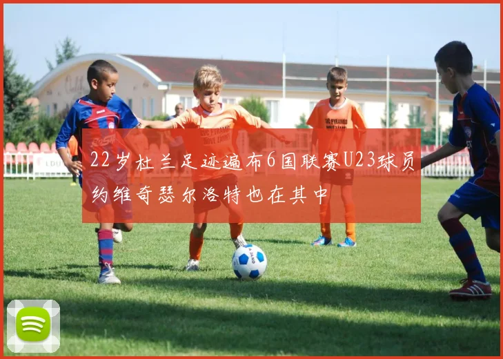 22岁杜兰足迹遍布6国联赛U23球员约维奇瑟尔洛特也在其中