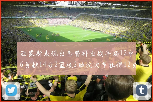 西蒙斯表现出色替补出战半场12中6贡献14分2篮板2助攻次节独得12分