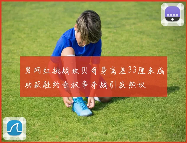 男网红挑战坎贝奇身高差33厘米成功获胜约会权争夺战引发热议