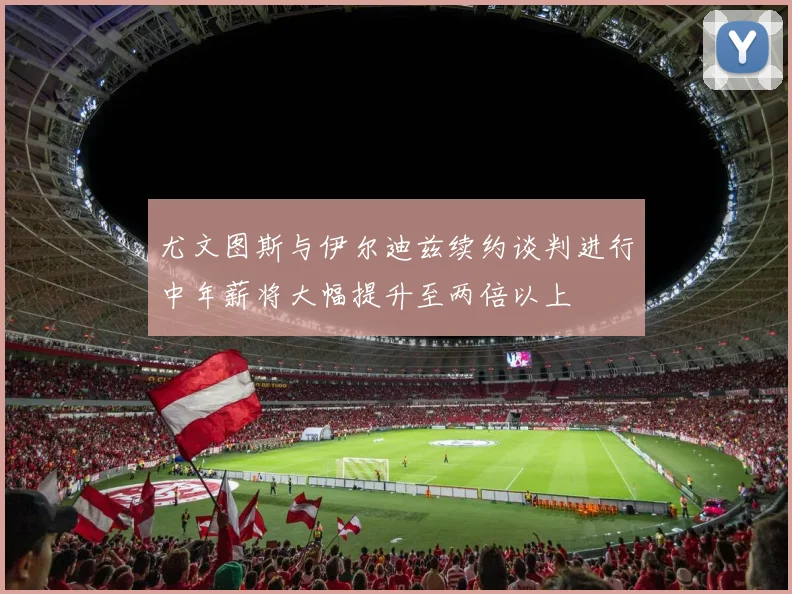 尤文图斯与伊尔迪兹续约谈判进行中年薪将大幅提升至两倍以上
