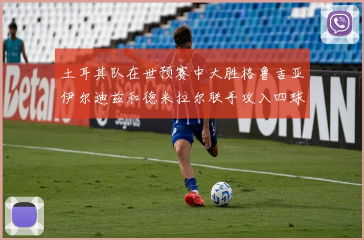 土耳其队在世预赛中大胜格鲁吉亚伊尔迪兹和德米拉尔联手攻入四球