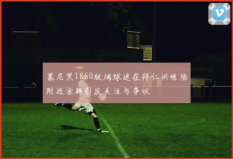 慕尼黑1860极端球迷在拜仁训练场附近涂鸦引发关注与争议