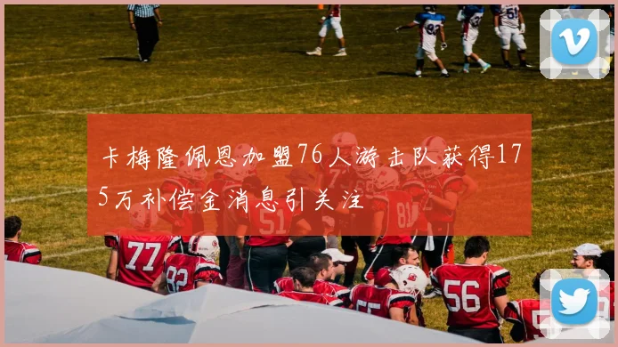 卡梅隆佩恩加盟76人游击队获得175万补偿金消息引关注