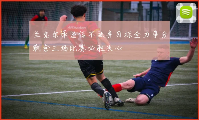兰克尔泽坚信不放弃目标全力争分剩余三场比赛必胜决心