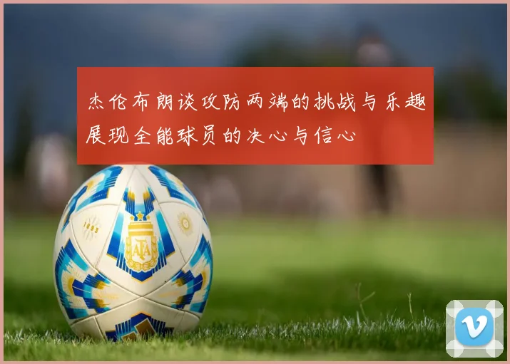 杰伦布朗谈攻防两端的挑战与乐趣展现全能球员的决心与信心