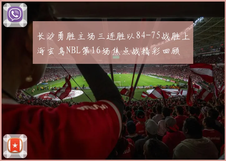 长沙勇胜主场三连胜以84-75战胜上海玄鸟NBL第16场焦点战精彩回顾