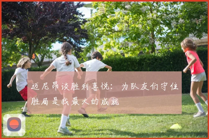 迈尼昂谈胜利喜悦：为队友们守住胜局是我最大的成就
