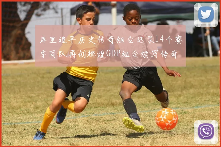 库里追平历史传奇组合记录14个赛季同队再创辉煌GDP组合续写传奇