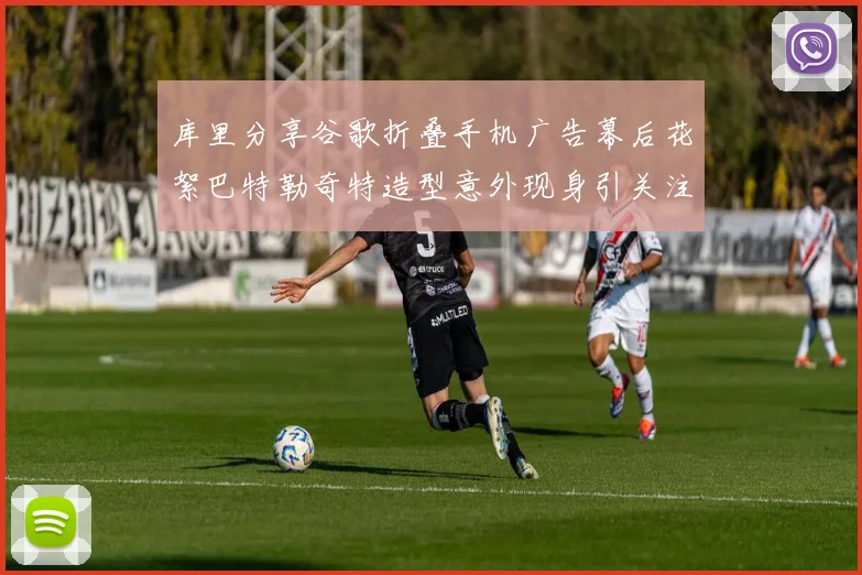库里分享谷歌折叠手机广告幕后花絮巴特勒奇特造型意外现身引关注