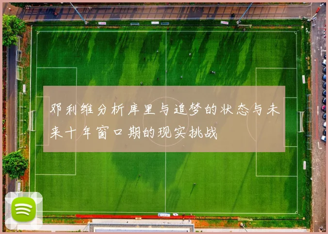 邓利维分析库里与追梦的状态与未来十年窗口期的现实挑战