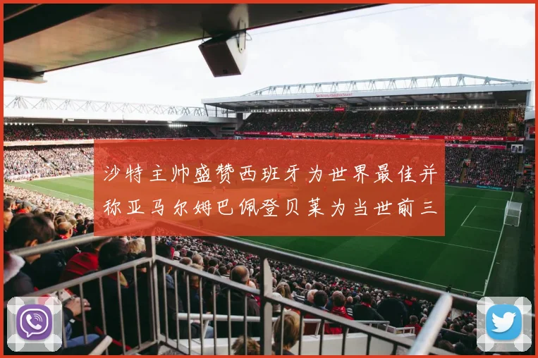 沙特主帅盛赞西班牙为世界最佳并称亚马尔姆巴佩登贝莱为当世前三球员