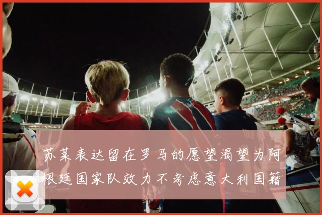 苏莱表达留在罗马的愿望渴望为阿根廷国家队效力不考虑意大利国籍