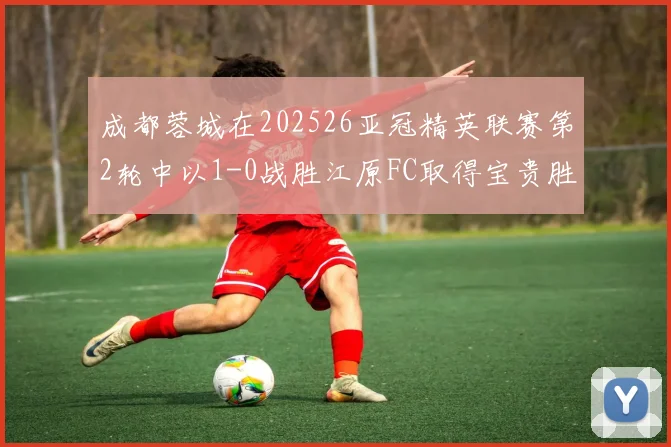 成都蓉城在202526亚冠精英联赛第2轮中以1-0战胜江原FC取得宝贵胜利