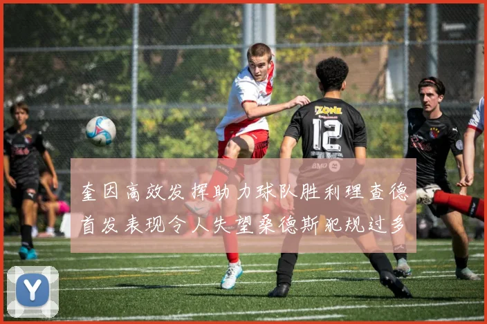 奎因高效发挥助力球队胜利理查德首发表现令人失望桑德斯犯规过多影响比赛