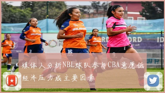 媒体人分析NBL球队参与CBA意愿低经济压力成主要因素