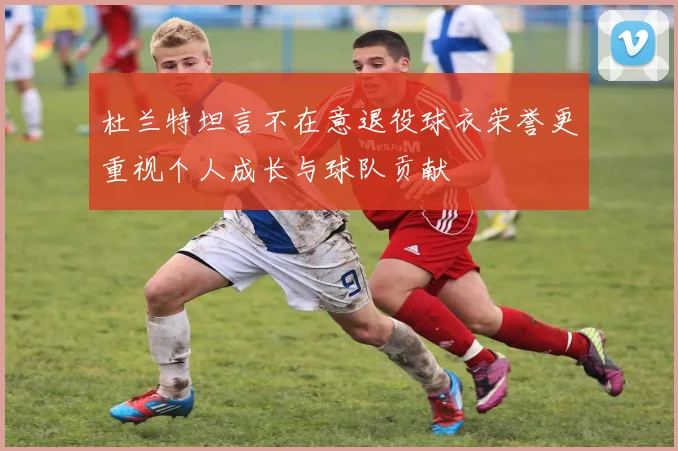 杜兰特坦言不在意退役球衣荣誉更重视个人成长与球队贡献