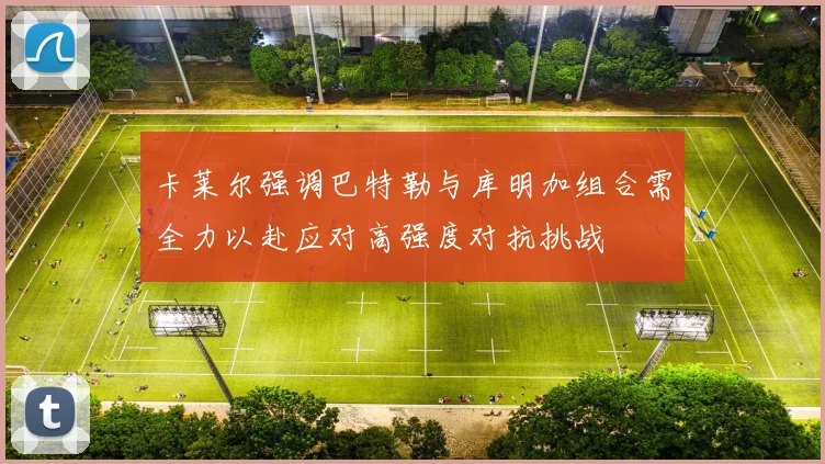 卡莱尔强调巴特勒与库明加组合需全力以赴应对高强度对抗挑战