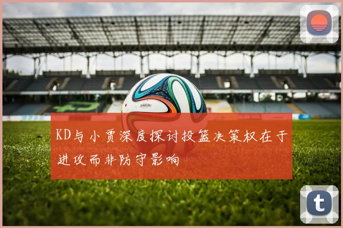 KD与小贾深度探讨投篮决策权在于进攻而非防守影响