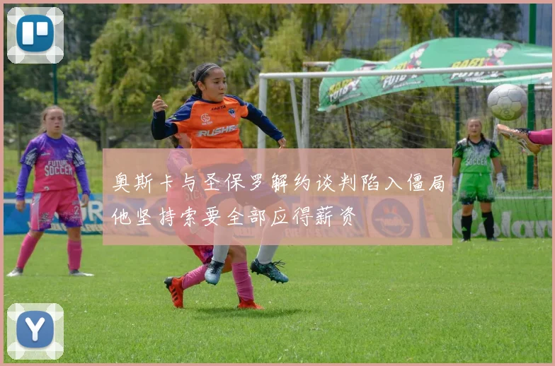 奥斯卡与圣保罗解约谈判陷入僵局他坚持索要全部应得薪资