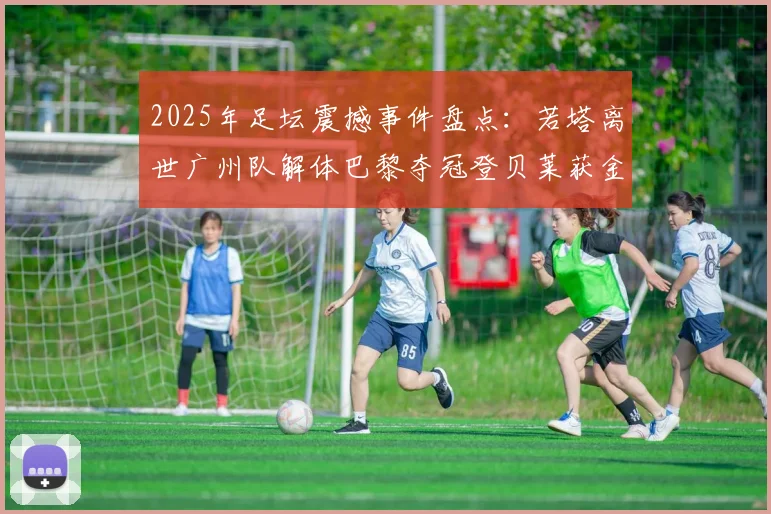 2025年足坛震撼事件盘点：若塔离世广州队解体巴黎夺冠登贝莱获金球