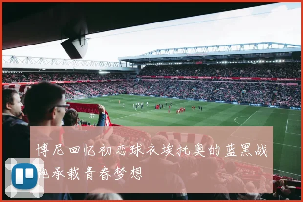 博尼回忆初恋球衣埃托奥的蓝黑战袍承载青春梦想