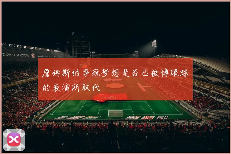 詹姆斯的争冠梦想是否已被博眼球的表演所取代