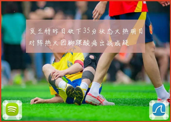 莫兰特昨日砍下35分状态火热明日对阵热火因脚踝酸痛出战成疑