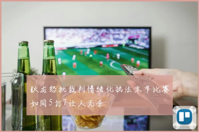 狄龙怒批裁判情绪化执法末节比赛如同5打7让人无奈