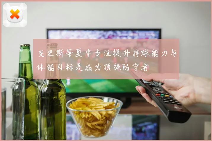 克里斯蒂夏季专注提升持球能力与体能目标是成为顶级防守者