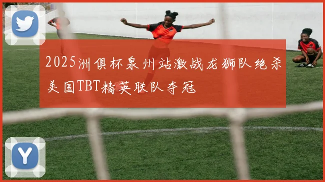 2025洲俱杯泉州站激战龙狮队绝杀美国TBT精英联队夺冠