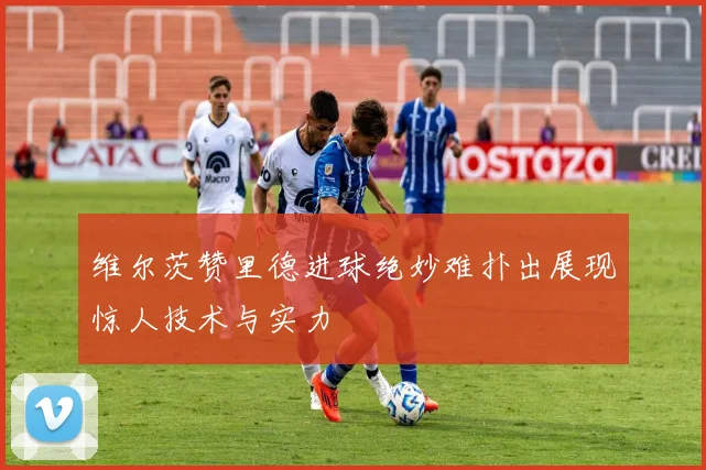 维尔茨赞里德进球绝妙难扑出展现惊人技术与实力