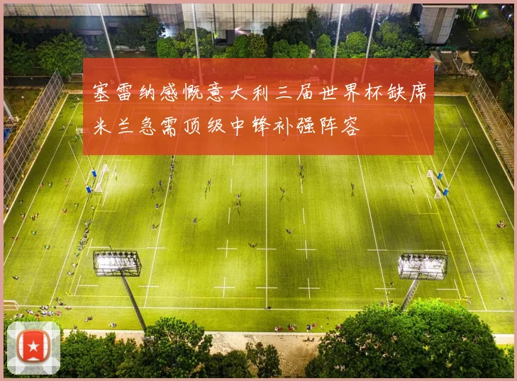 塞雷纳感慨意大利三届世界杯缺席米兰急需顶级中锋补强阵容