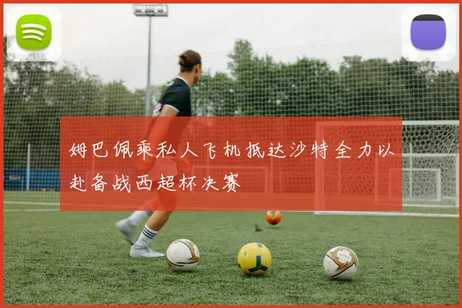 姆巴佩乘私人飞机抵达沙特全力以赴备战西超杯决赛