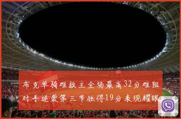 布克单骑难救主全场最高32分难阻对手逆袭第三节独得19分表现耀眼