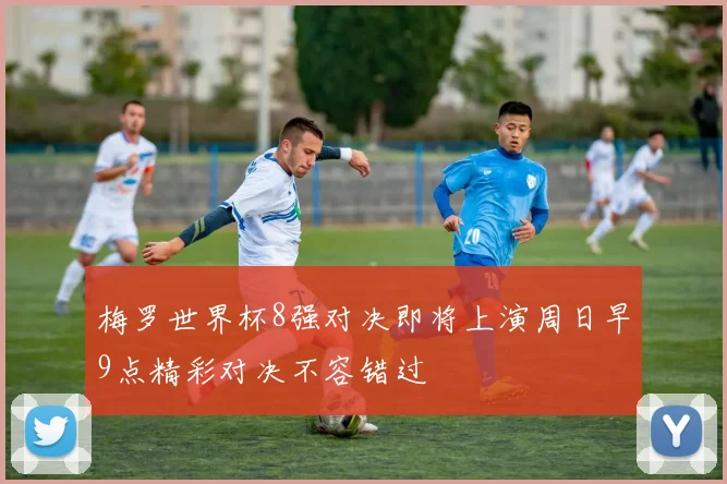 梅罗世界杯8强对决即将上演周日早9点精彩对决不容错过