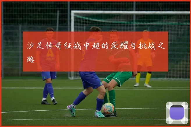 沙足传奇征战中超的荣耀与挑战之路