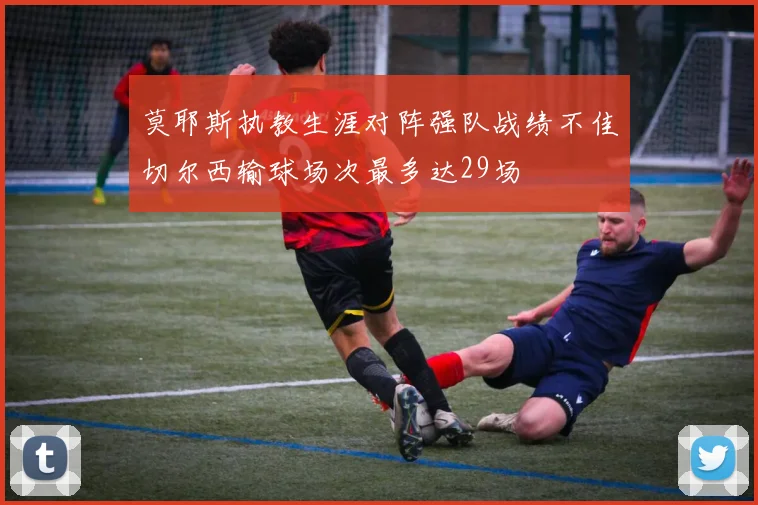 莫耶斯执教生涯对阵强队战绩不佳切尔西输球场次最多达29场