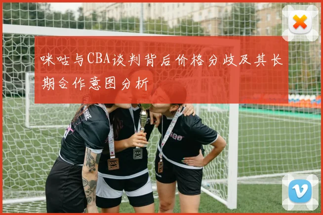 咪咕与CBA谈判背后价格分歧及其长期合作意图分析