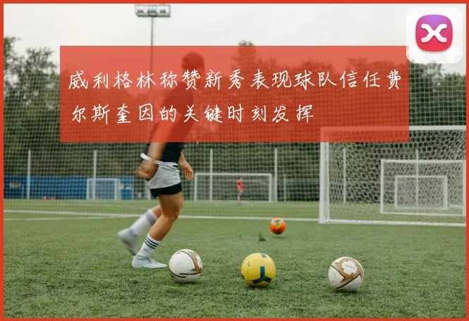 威利格林称赞新秀表现球队信任费尔斯奎因的关键时刻发挥