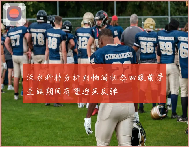 沃尔科特分析利物浦状态回暖前景圣诞期间有望迎来反弹