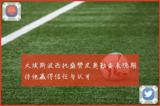 大埃斯波西托盛赞皮奥勤奋表现期待他赢得信任与认可