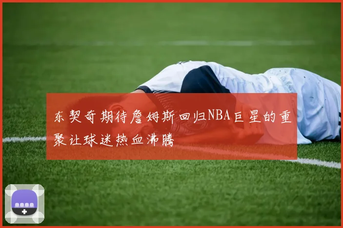 东契奇期待詹姆斯回归NBA巨星的重聚让球迷热血沸腾