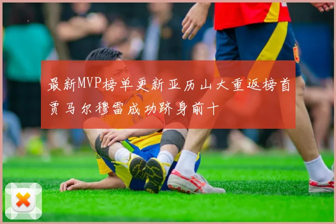 最新MVP榜单更新亚历山大重返榜首贾马尔穆雷成功跻身前十