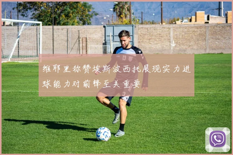维耶里称赞埃斯波西托展现实力进球能力对前锋至关重要