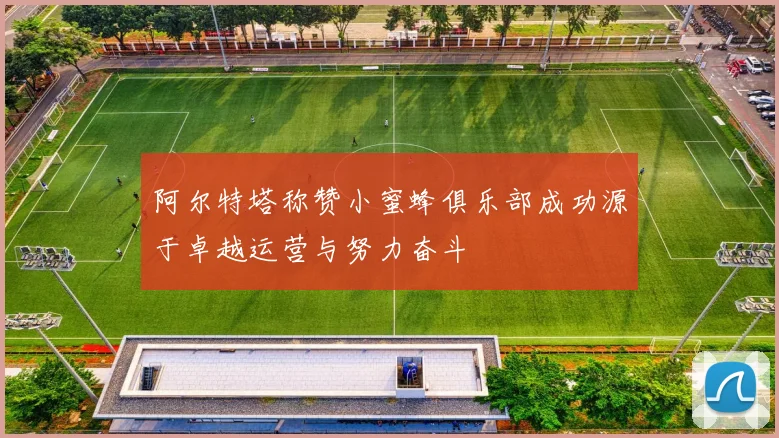 阿尔特塔称赞小蜜蜂俱乐部成功源于卓越运营与努力奋斗