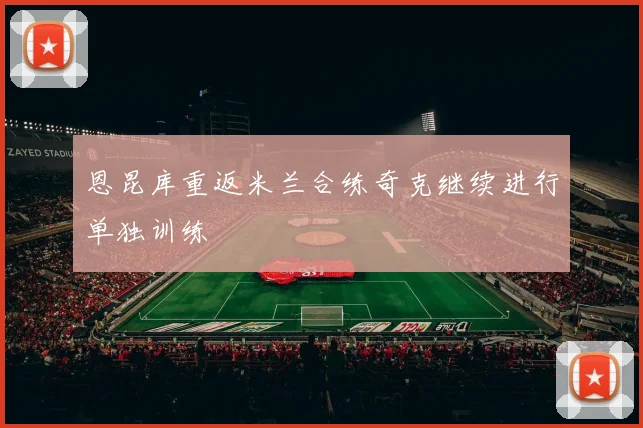 恩昆库重返米兰合练奇克继续进行单独训练