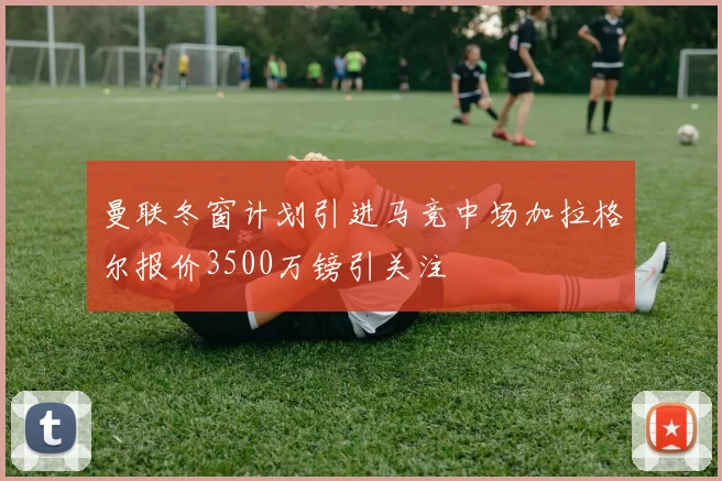 曼联冬窗计划引进马竞中场加拉格尔报价3500万镑引关注
