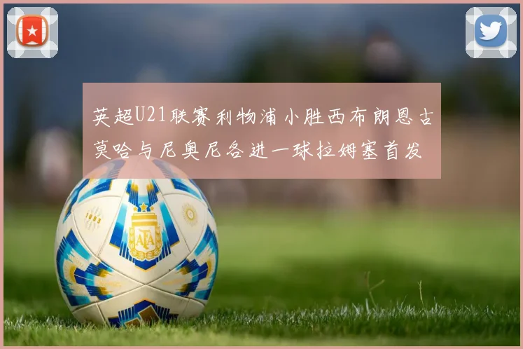 英超U21联赛利物浦小胜西布朗恩古莫哈与尼奥尼各进一球拉姆塞首发出战