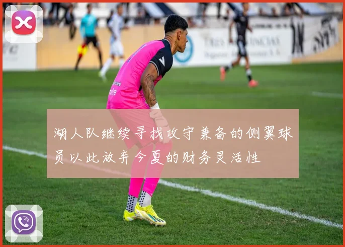 湖人队继续寻找攻守兼备的侧翼球员以此放弃今夏的财务灵活性